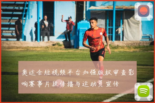 奥运会短视频平台加强版权审查影响赛事片段传播与运动员宣传