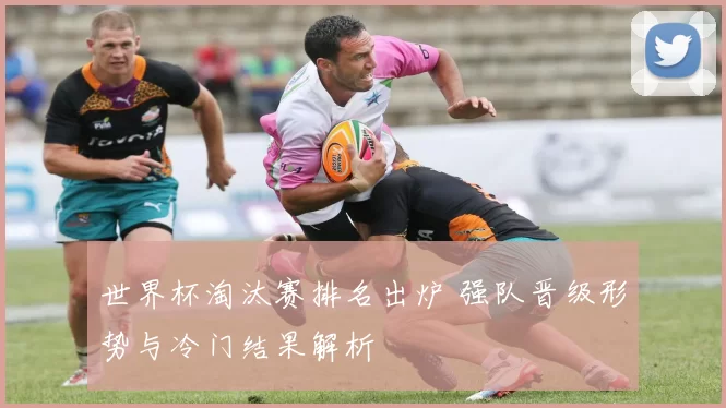 世界杯淘汰赛排名出炉 强队晋级形势与冷门结果解析