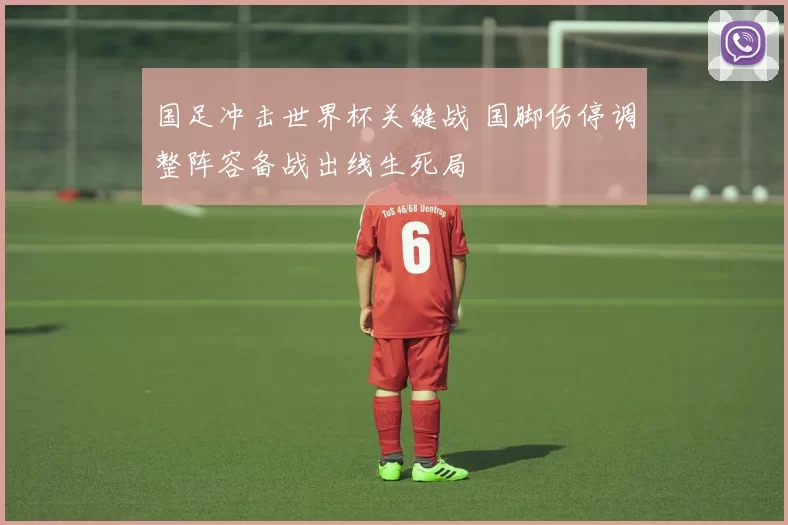 国足冲击世界杯关键战 国脚伤停调整阵容备战出线生死局