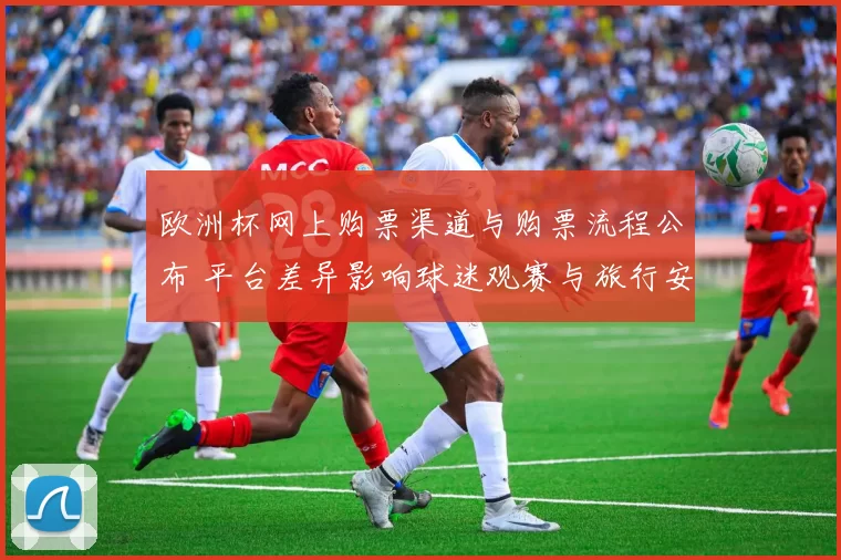 欧洲杯网上购票渠道与购票流程公布 平台差异影响球迷观赛与旅行安排