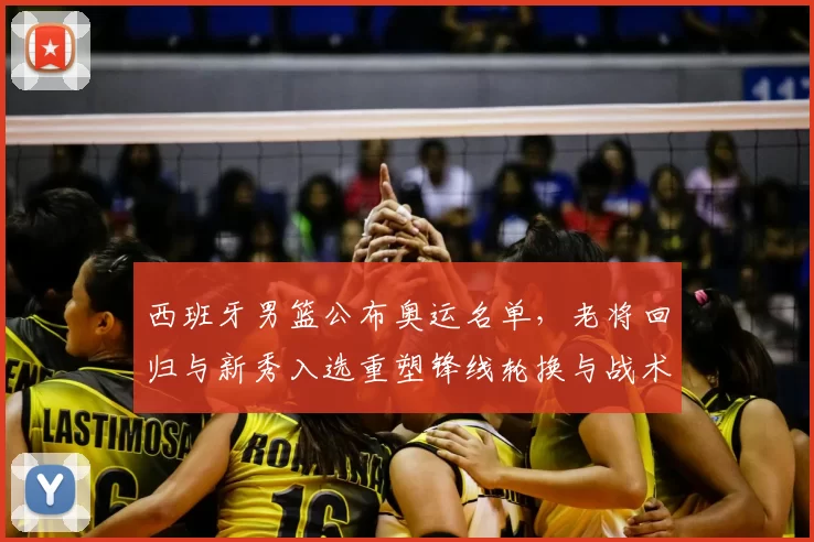 西班牙男篮公布奥运名单,老将回归与新秀入选重塑锋线轮换与战术