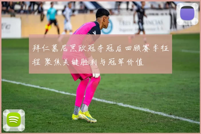 拜仁慕尼黑欧冠夺冠后回顾赛季征程 聚焦关键胜利与冠军价值