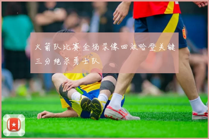 火箭队比赛全场录像回放哈登关键三分绝杀勇士队