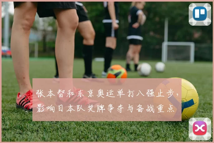 张本智和东京奥运单打八强止步，影响日本队奖牌争夺与备战重点