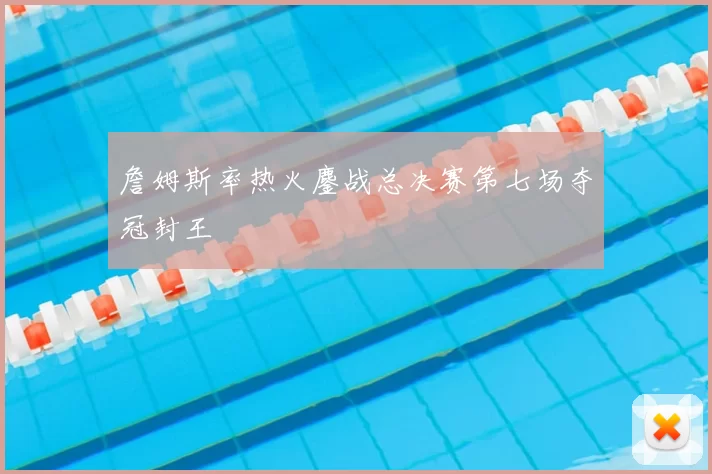 詹姆斯率热火鏖战总决赛第七场夺冠封王