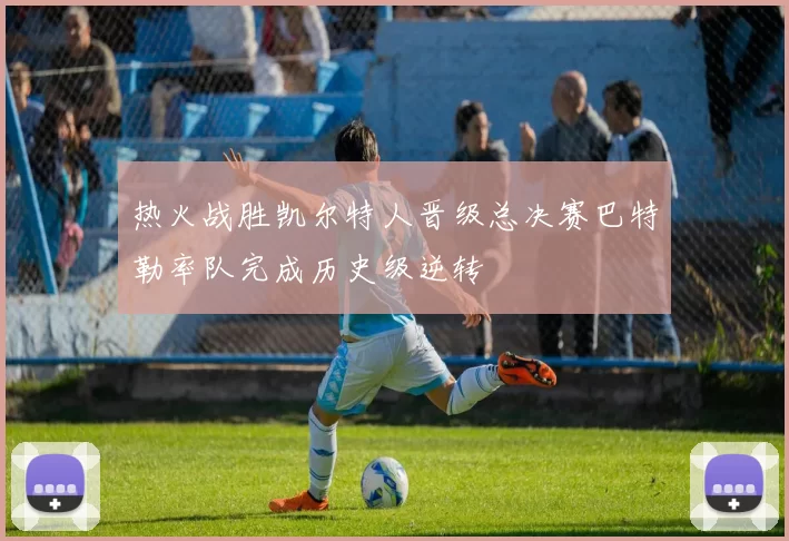 热火战胜凯尔特人晋级总决赛巴特勒率队完成历史级逆转