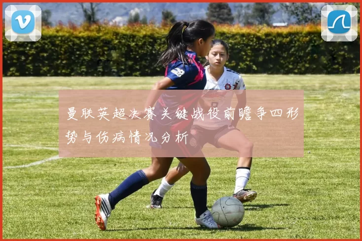 曼联英超决赛关键战役前瞻争四形势与伤病情况分析