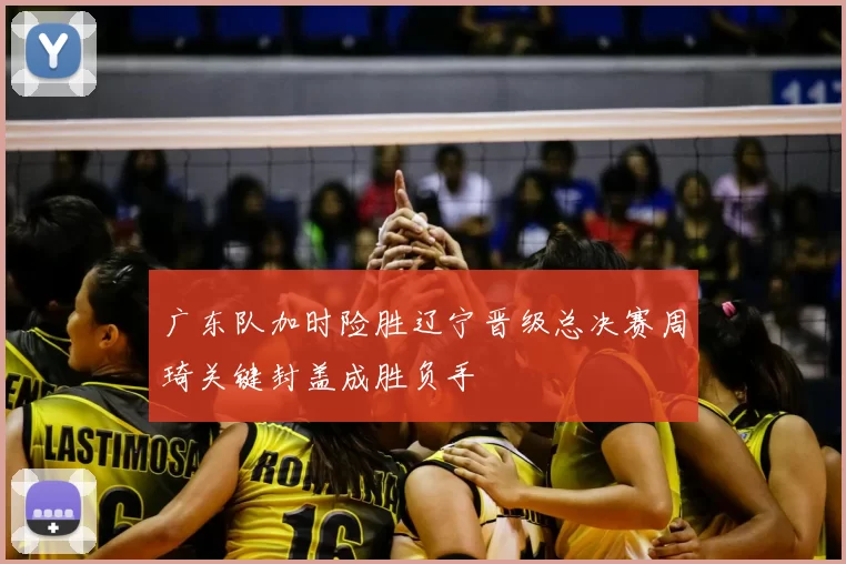 广东队加时险胜辽宁晋级总决赛周琦关键封盖成胜负手