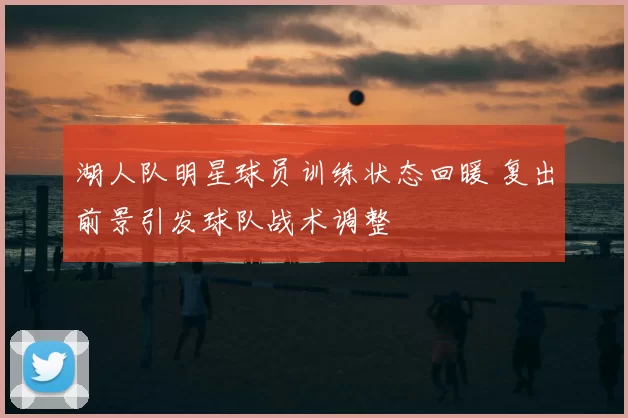 湖人队明星球员训练状态回暖 复出前景引发球队战术调整