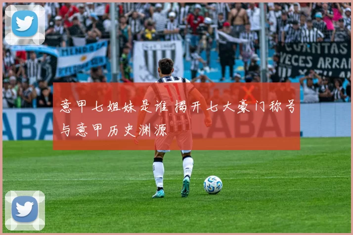 意甲七姐妹是谁 揭开七大豪门称号与意甲历史渊源