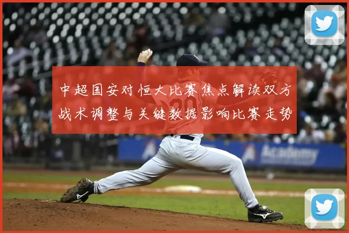 中超国安对恒大比赛焦点解读双方战术调整与关键数据影响比赛走势