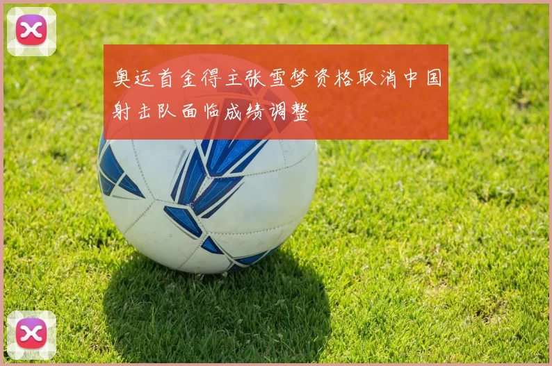 奥运首金得主张雪梦资格取消中国射击队面临成绩调整