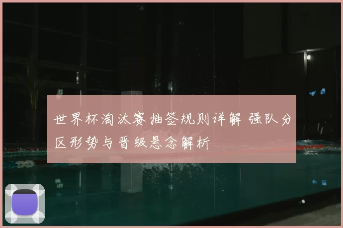 世界杯淘汰赛抽签规则详解 强队分区形势与晋级悬念解析