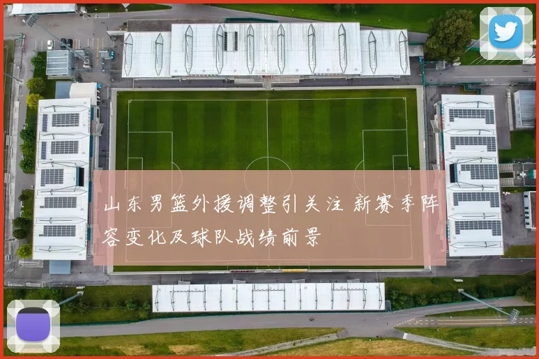 山东男篮外援调整引关注 新赛季阵容变化及球队战绩前景