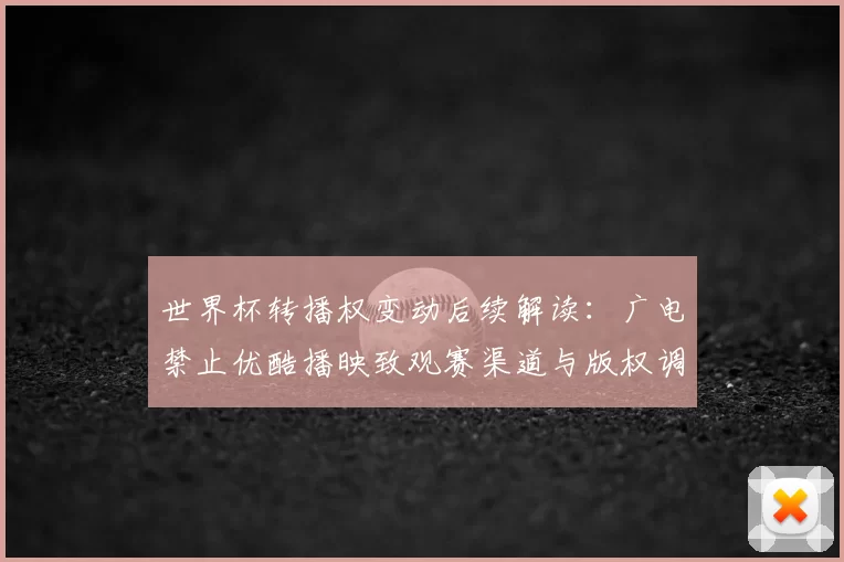 世界杯转播权变动后续解读：广电禁止优酷播映致观赛渠道与版权调整