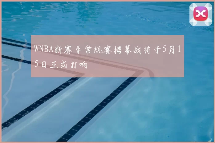 WNBA新赛季常规赛揭幕战将于5月15日正式打响