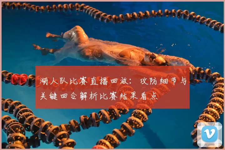 湖人队比赛直播回放：攻防细节与关键回合解析比赛结果看点