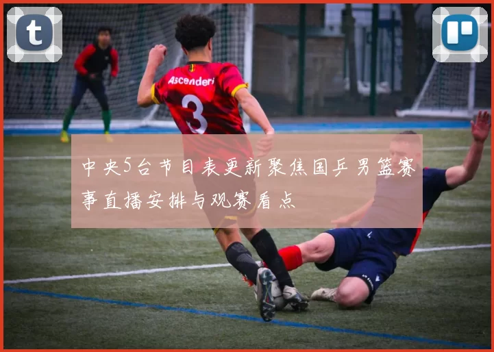 中央5台节目表更新聚焦国乒男篮赛事直播安排与观赛看点