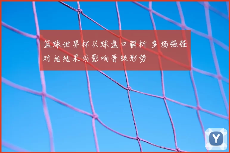 篮球世界杯买球盘口解析 多场强强对话结果或影响晋级形势