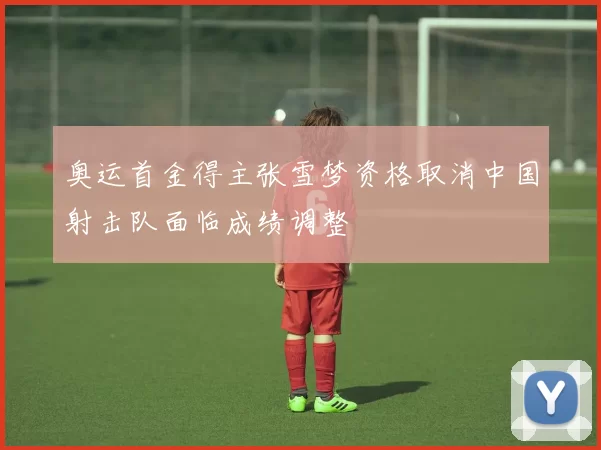 奥运首金得主张雪梦资格取消中国射击队面临成绩调整