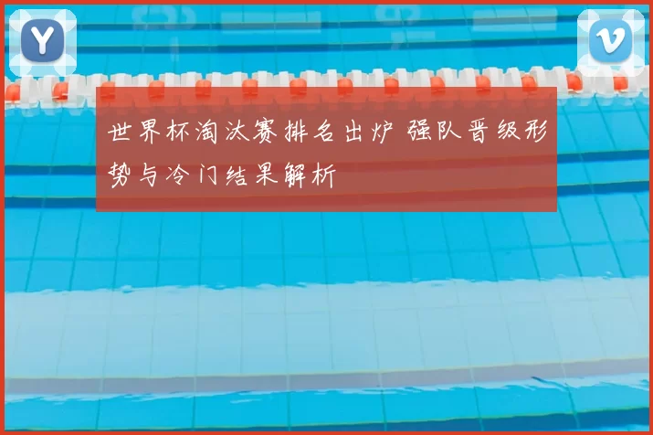 世界杯淘汰赛排名出炉 强队晋级形势与冷门结果解析