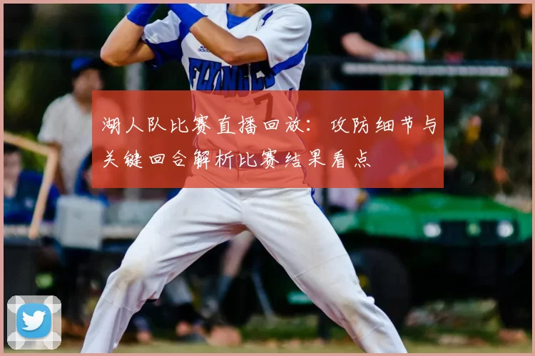 湖人队比赛直播回放：攻防细节与关键回合解析比赛结果看点