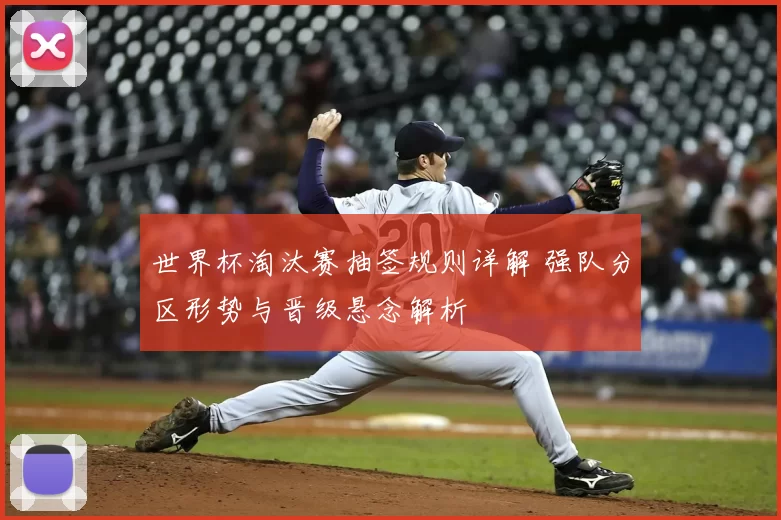 世界杯淘汰赛抽签规则详解 强队分区形势与晋级悬念解析