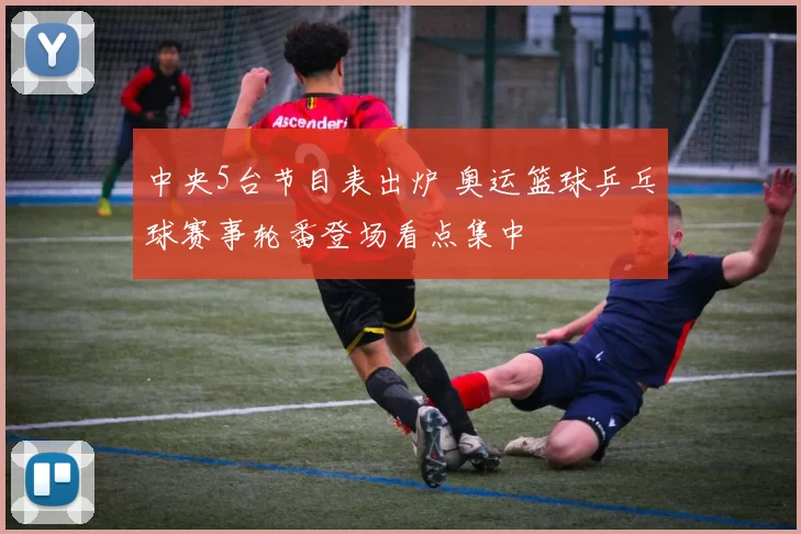 中央5台节目表出炉 奥运篮球乒乓球赛事轮番登场看点集中