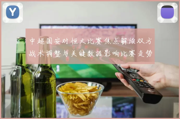 中超国安对恒大比赛焦点解读双方战术调整与关键数据影响比赛走势
