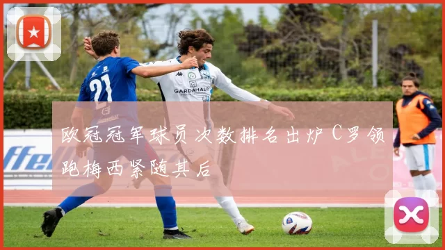 欧冠冠军球员次数排名出炉 C罗领跑梅西紧随其后