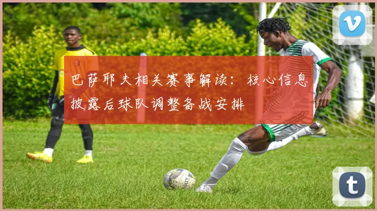 巴萨耶夫相关赛事解读：核心信息披露后球队调整备战安排