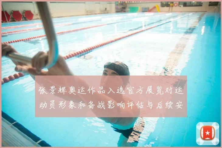 张景辉奥运作品入选官方展览对运动员形象和备战影响评估与后续安排