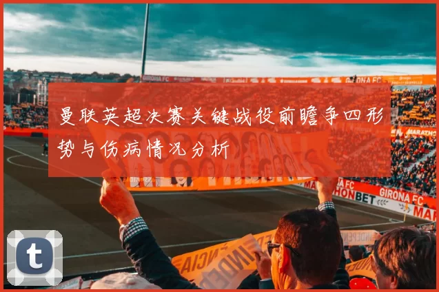 曼联英超决赛关键战役前瞻争四形势与伤病情况分析