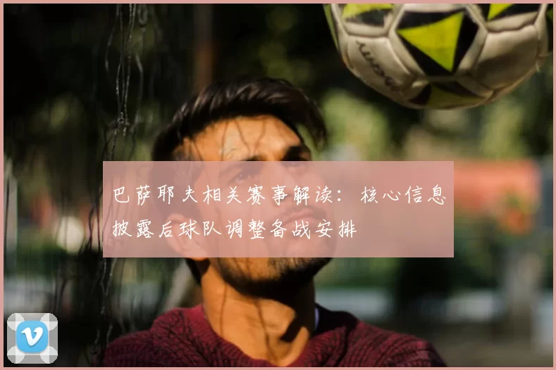 巴萨耶夫相关赛事解读：核心信息披露后球队调整备战安排