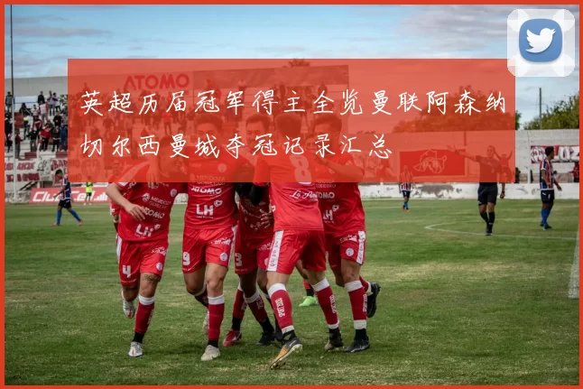 英超历届冠军得主全览曼联阿森纳切尔西曼城夺冠记录汇总