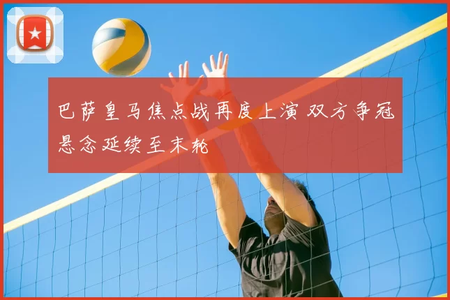 巴萨皇马焦点战再度上演 双方争冠悬念延续至末轮