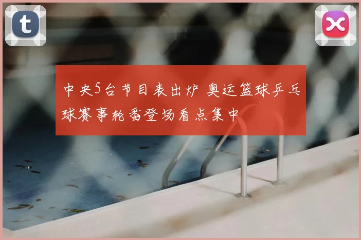 中央5台节目表出炉 奥运篮球乒乓球赛事轮番登场看点集中