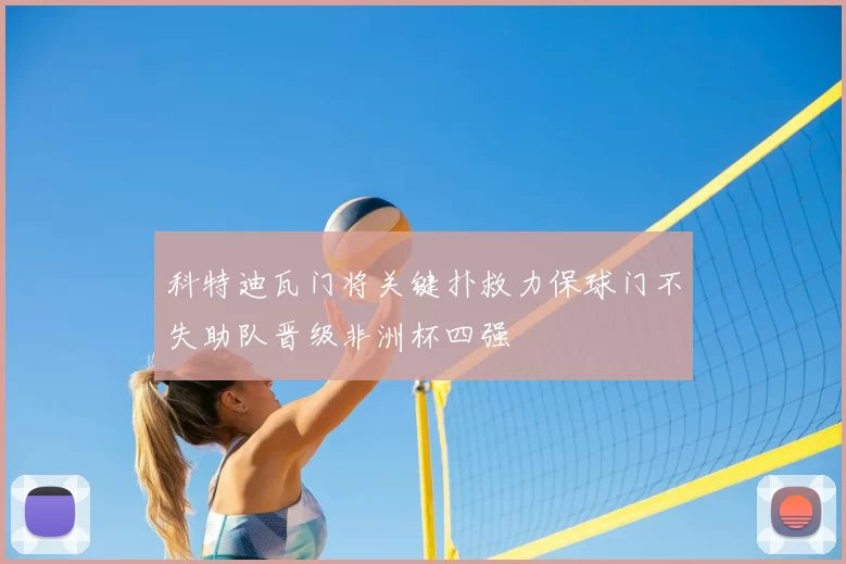 科特迪瓦门将关键扑救力保球门不失助队晋级非洲杯四强