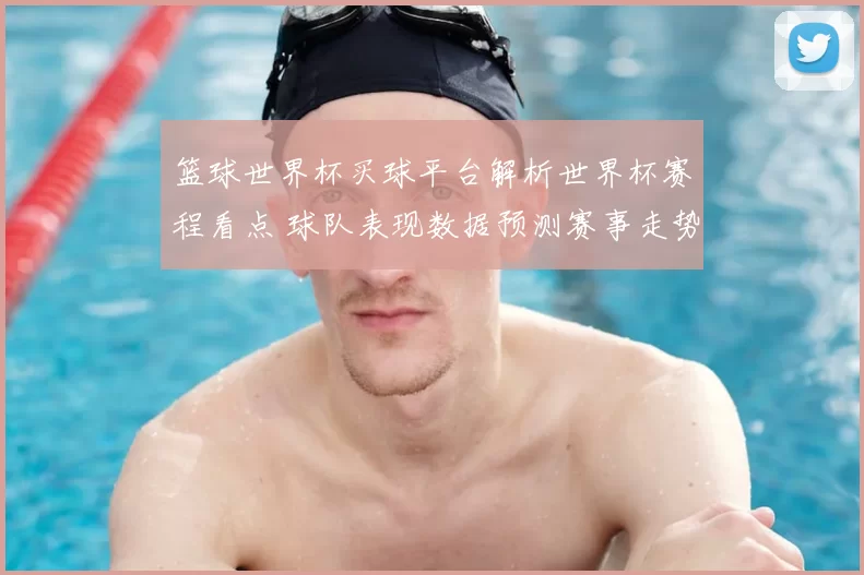 篮球世界杯买球平台解析世界杯赛程看点 球队表现数据预测赛事走势