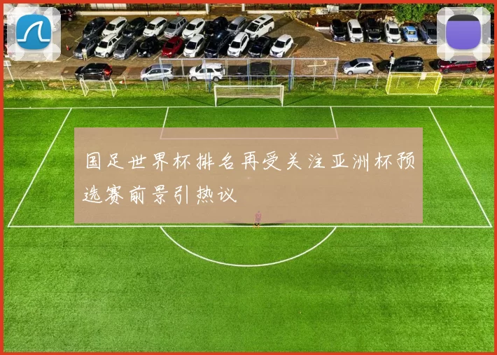国足世界杯排名再受关注亚洲杯预选赛前景引热议