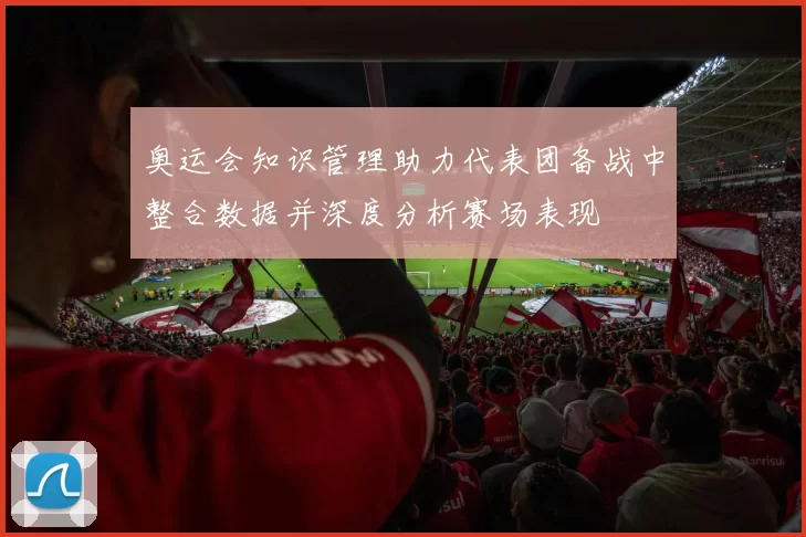 奥运会知识管理助力代表团备战中整合数据并深度分析赛场表现