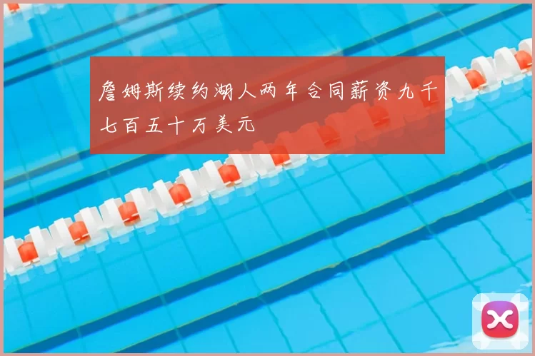 詹姆斯续约湖人两年合同薪资九千七百五十万美元