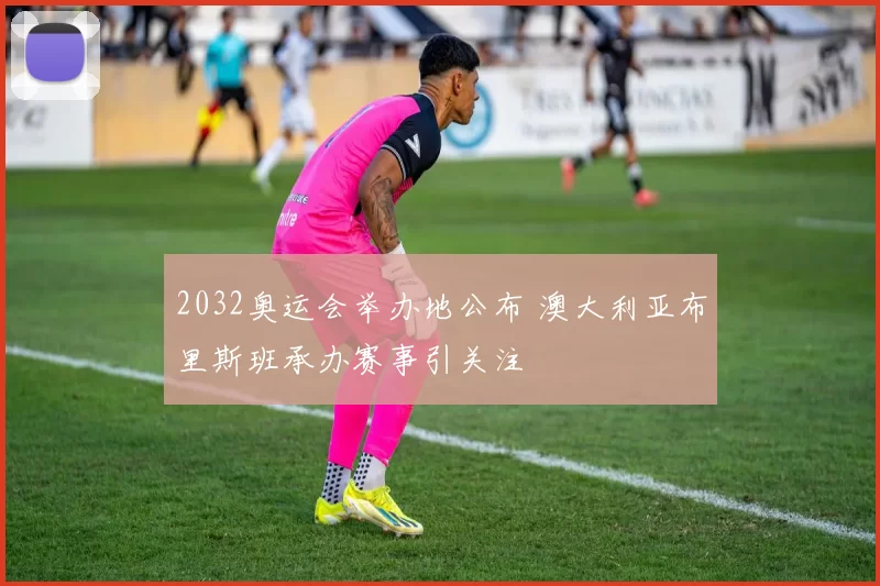 2032奥运会举办地公布 澳大利亚布里斯班承办赛事引关注