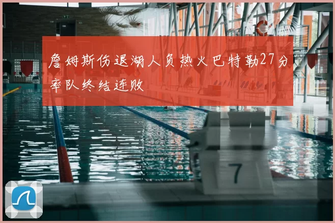 詹姆斯伤退湖人负热火巴特勒27分率队终结连败