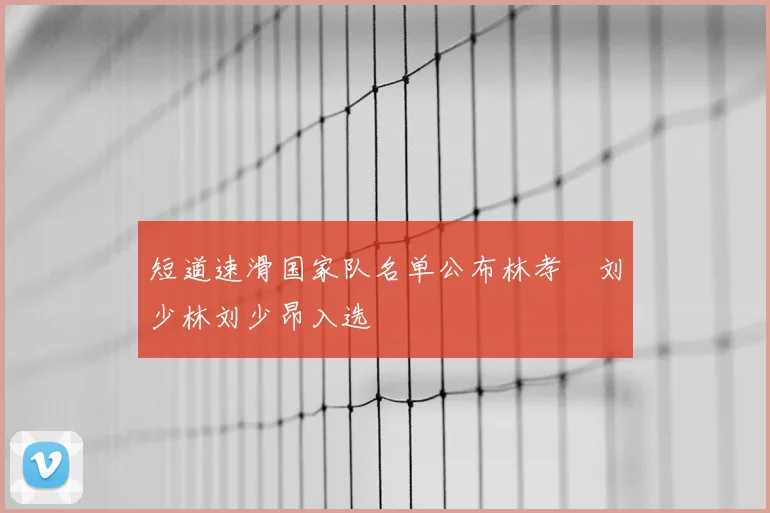 短道速滑国家队名单公布林孝埈刘少林刘少昂入选