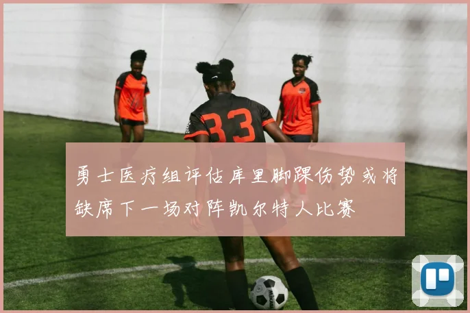 勇士医疗组评估库里脚踝伤势或将缺席下一场对阵凯尔特人比赛