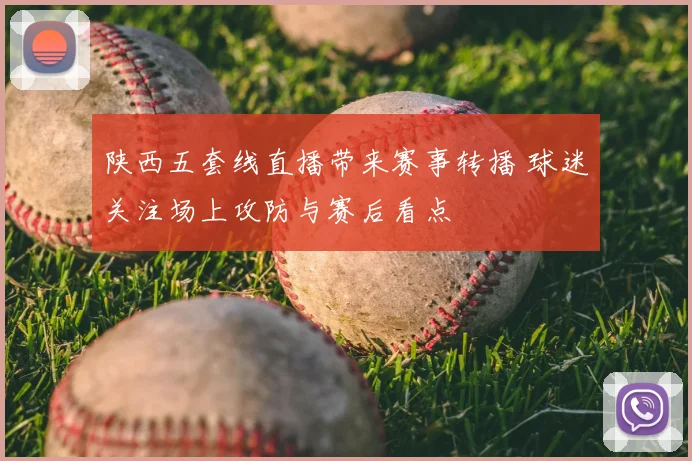 陕西五套线直播带来赛事转播 球迷关注场上攻防与赛后看点
