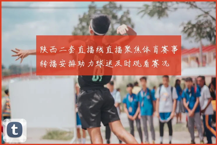 陕西二套直播线直播聚焦体育赛事转播安排助力球迷及时观看赛况