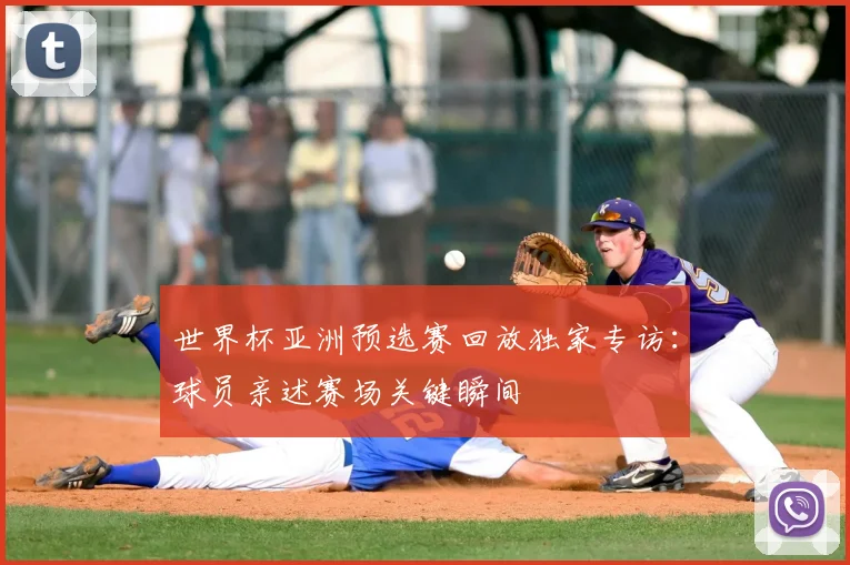 世界杯亚洲预选赛回放独家专访:球员亲述赛场关键瞬间