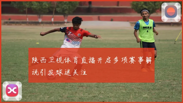 陕西卫视体育直播开启多项赛事解说引发球迷关注